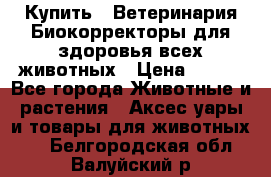  Купить : Ветеринария.Биокорректоры для здоровья всех животных › Цена ­ 100 - Все города Животные и растения » Аксесcуары и товары для животных   . Белгородская обл.,Валуйский р-н